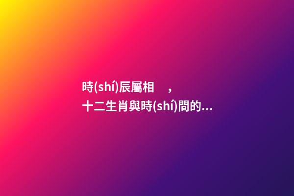 時(shí)辰屬相，十二生肖與時(shí)間的關(guān)系